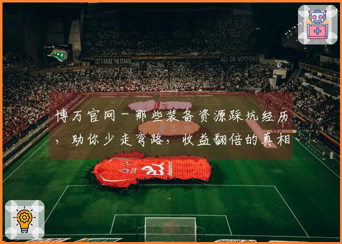 博万官网 - 那些装备资源踩坑经历，助你少走弯路，收益翻倍的真相