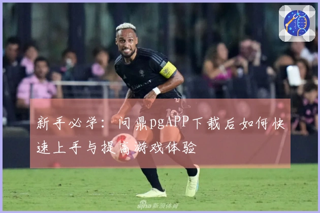 新手必学：问鼎pgAPP下载后如何快速上手与提高游戏体验