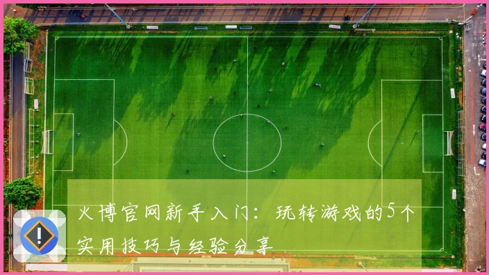 火博官网新手入门：玩转游戏的5个实用技巧与经验分享