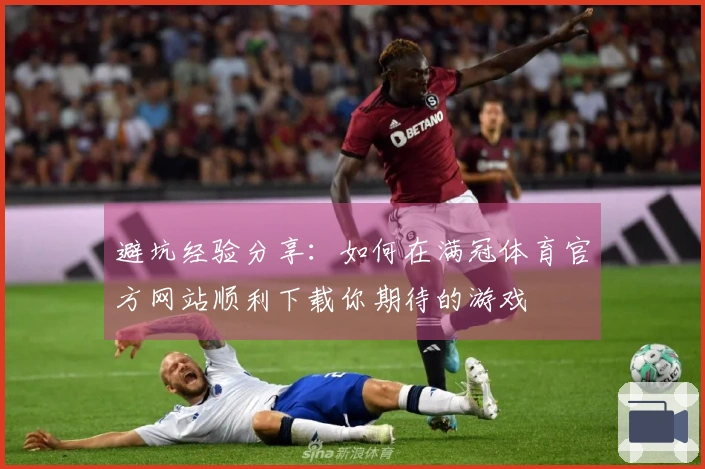 避坑经验分享：如何在满冠体育官方网站顺利下载你期待的游戏