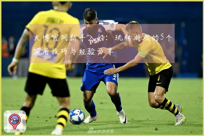 火博官网新手入门:玩转游戏的5个实用技巧与经验分享