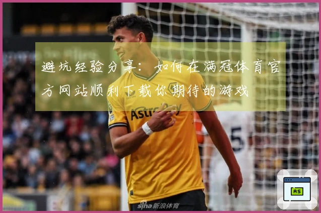避坑经验分享:如何在满冠体育官方网站顺利下载你期待的游戏
