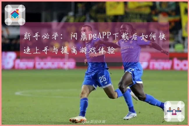 新手必学：问鼎pgAPP下载后如何快速上手与提高游戏体验