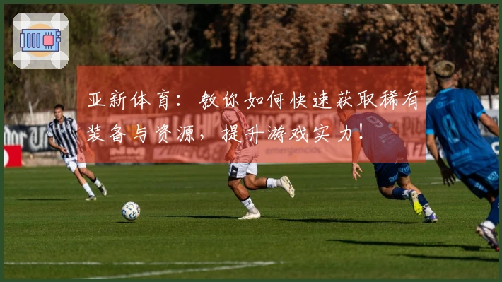 亚新体育：教你如何快速获取稀有装备与资源，提升游戏实力！