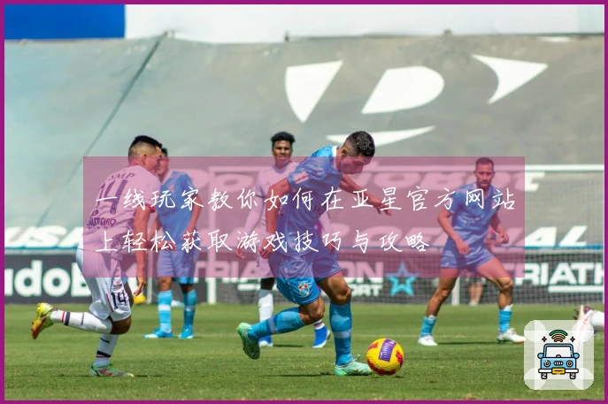 一线玩家教你如何在亚星官方网站上轻松获取游戏技巧与攻略
