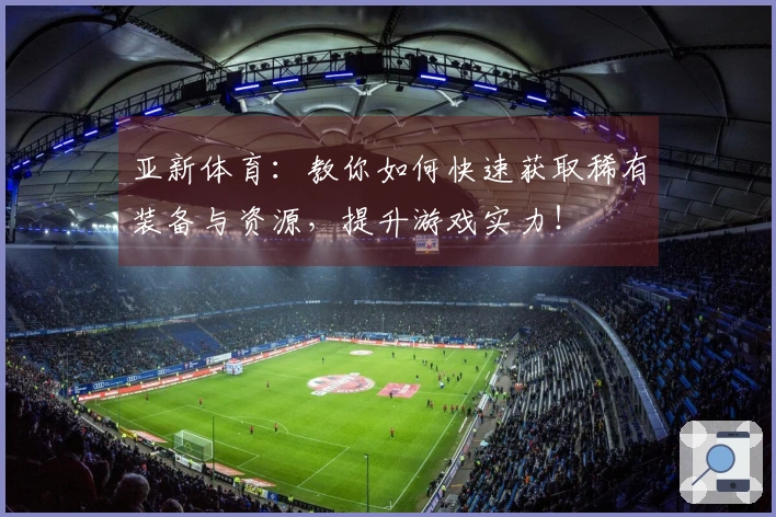 亚新体育：教你如何快速获取稀有装备与资源，提升游戏实力！