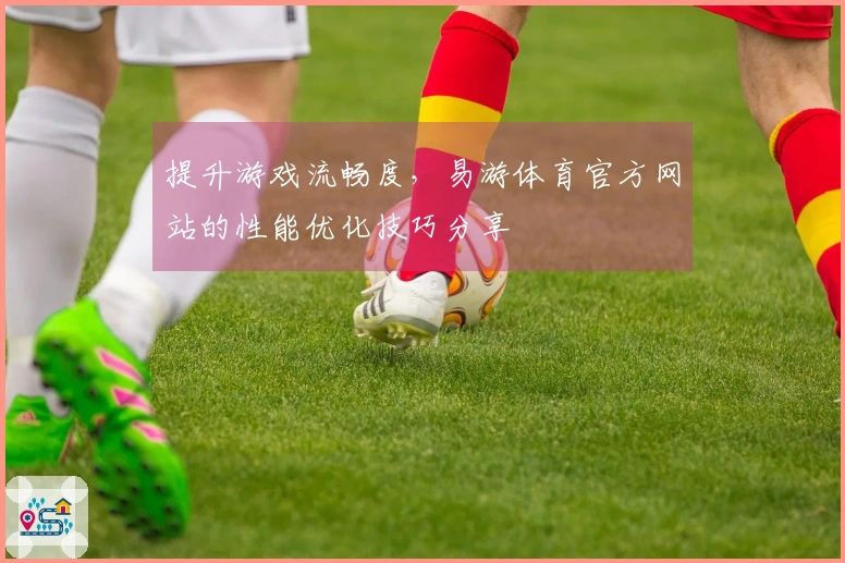 提升游戏流畅度，易游体育官方网站的性能优化技巧分享